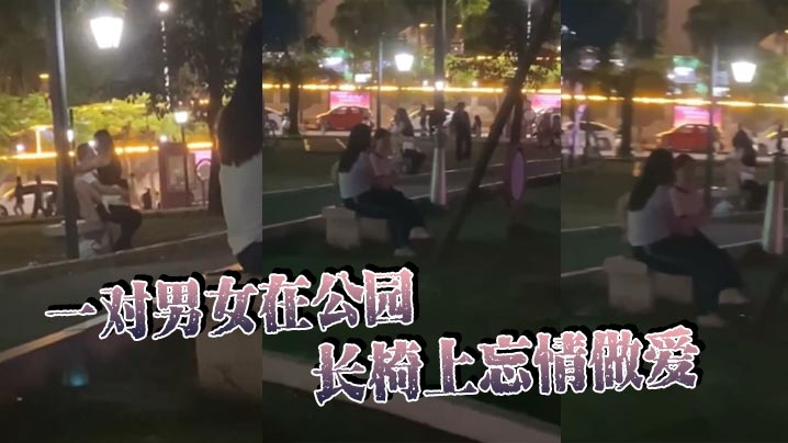 一对男女在公园长椅上忘情做爱！在大庭广众、众目睽睽之下活塞运动，完全不顾路人眼光