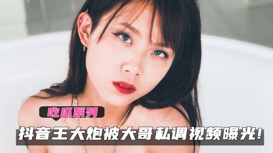 抖音王大炮被大哥私调视频曝光!！天生的淫骚尤物！！