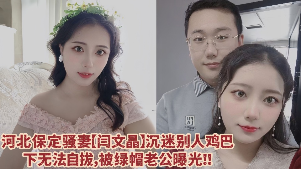 河北保定骚妻【闫文晶】沉迷别人鸡巴下无法自拔，绿帽老公忍无可忍直接曝光其不雅视频