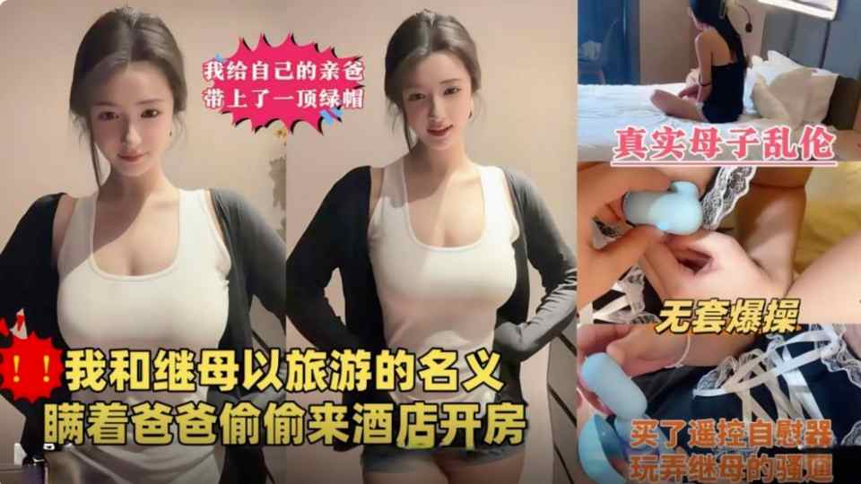 【东北母子剧情乱伦】我给亲爸戴绿帽，瞒着爸爸偷偷和继母以旅游的名义酒店开房玩弄继