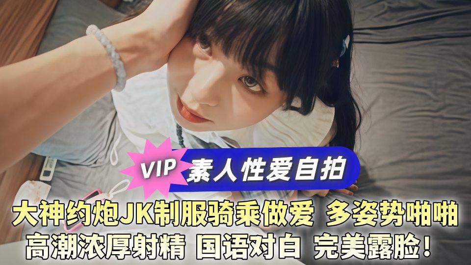 【素人性爱自拍】大神约炮JK制服骑乘做爱，多姿势啪啪高潮浓厚射精 国语对白 完美露脸
