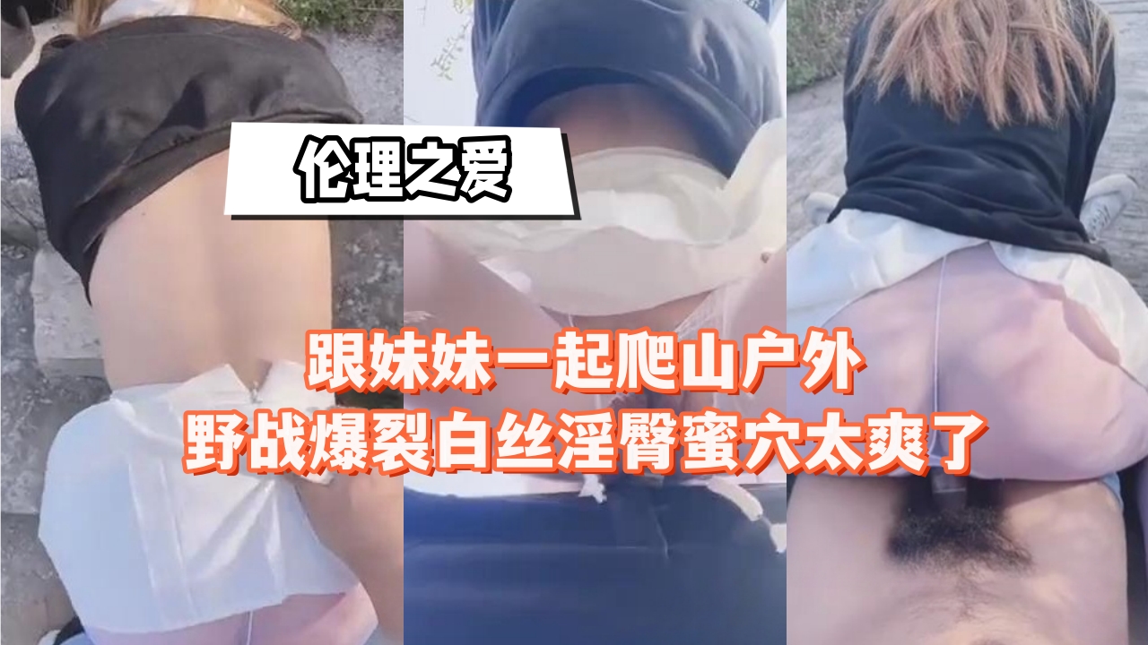跟妹妹一起爬山户外野战，白丝淫臀蜜穴太爽了