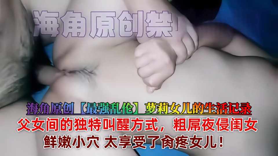 海角原创【最强乱伦】萝莉女儿的生活记录，父女间的独特叫醒方式，粗屌夜侵闺女鲜嫩小