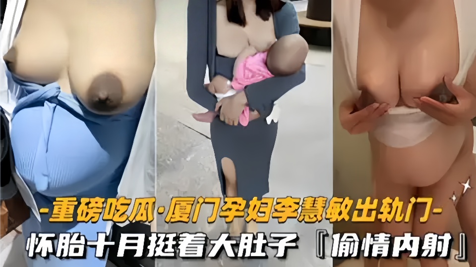 【重磅吃瓜】厦门骚货孕妇【李慧敏】挺着大肚子还出去找野男人操逼。情夫随意内射真真