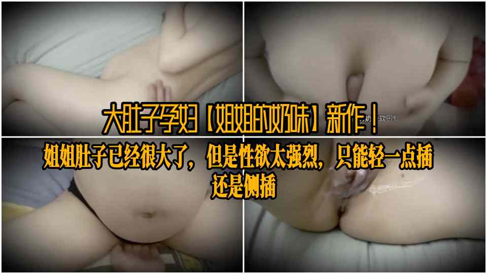 大肚子孕妇【姐姐的奶味】新作！姐姐肚子已经很大了，但是性欲太强烈，只能轻一点插，