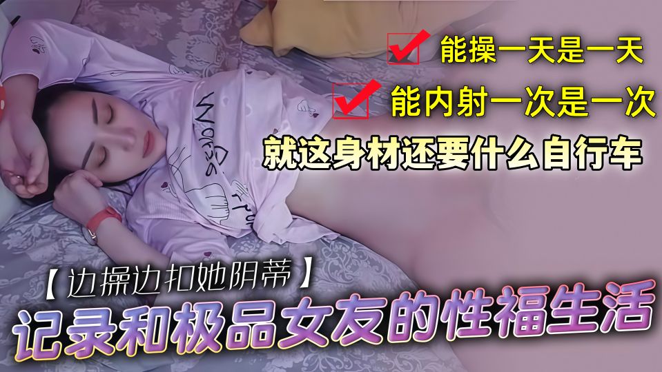 记录和极品女友的性福生活！就这身材还要什么自行车，能操一天是一天，能内射一次是一