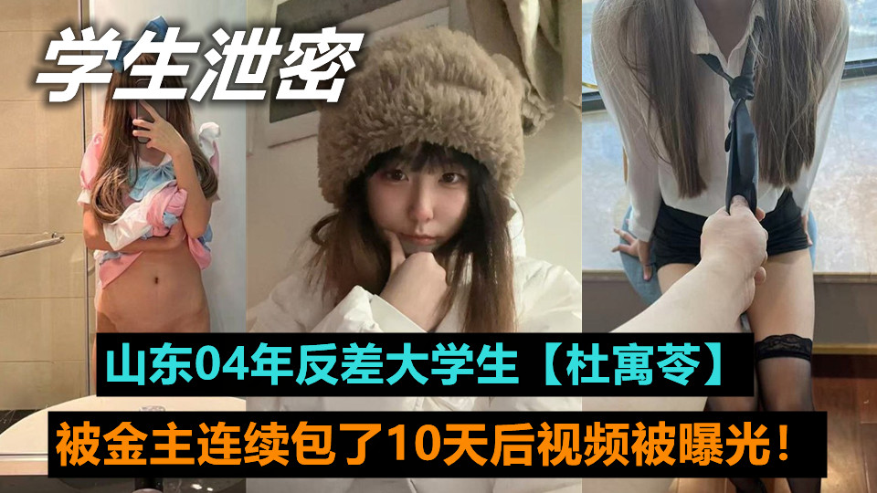 山东04年反差大学生【杜寓苓】连续被金主包了10天后视频被曝光！大长腿和肥嫩美臀，看