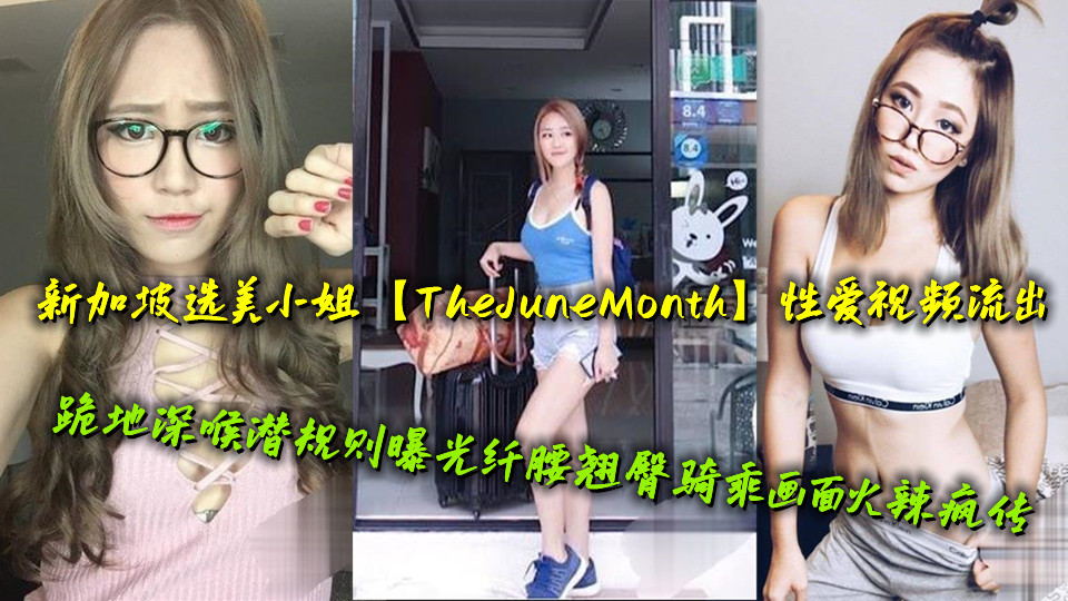 新加坡选美小姐【TheJuneMonth】性爱视频流出，跪地深喉潜规则曝光纤腰翘臀骑乘画面火