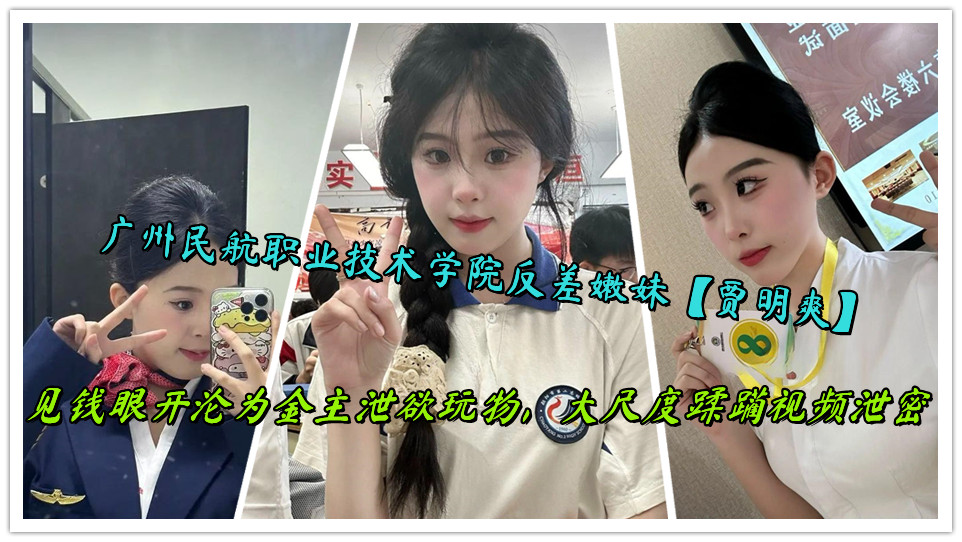 广州民航职业技术学院反差嫩妹【贾明爽】见钱眼开沦为金主泄欲玩物，大尺度蹂躏视频泄