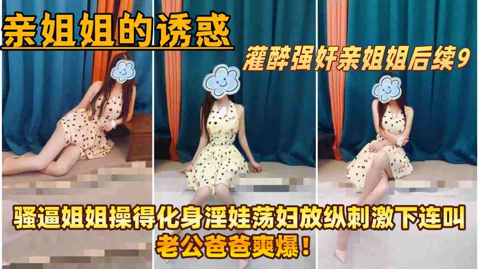 【亲姐姐的诱惑】灌醉强奸亲姐姐后续9，骚逼姐姐操得化身淫娃荡妇放纵刺激下连叫老公
