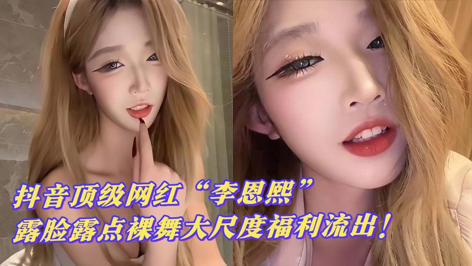 【网友炸锅】抖音顶级网红【李恩熙】露脸露点裸舞大尺度福利流出！这颜值身材太绝了吧