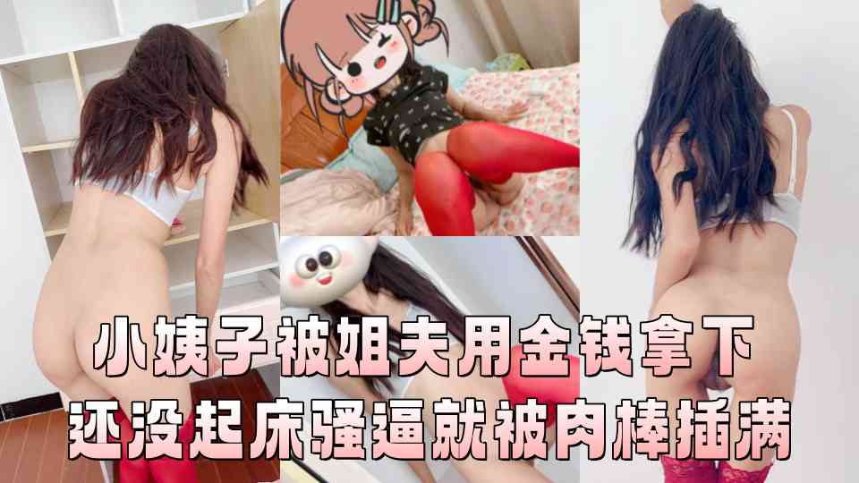极品乱伦『小姨子的秘密』小姨子被姐夫用金钱拿下 还没起床骚逼就被肉棒插满 为了金钱