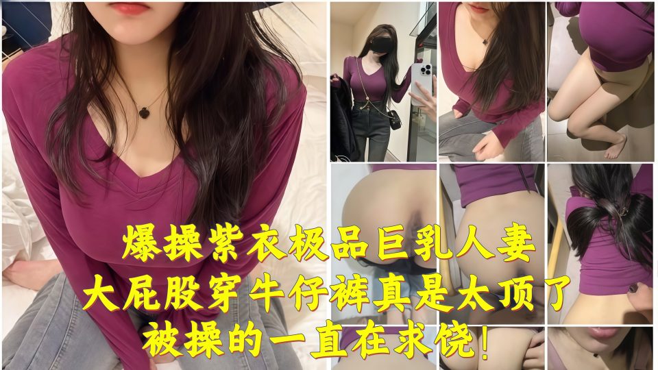 淫乱大神『奶子即正义』爆操紫衣极品巨乳人妻，大屁股穿牛仔裤真是太顶了，被操的一直
