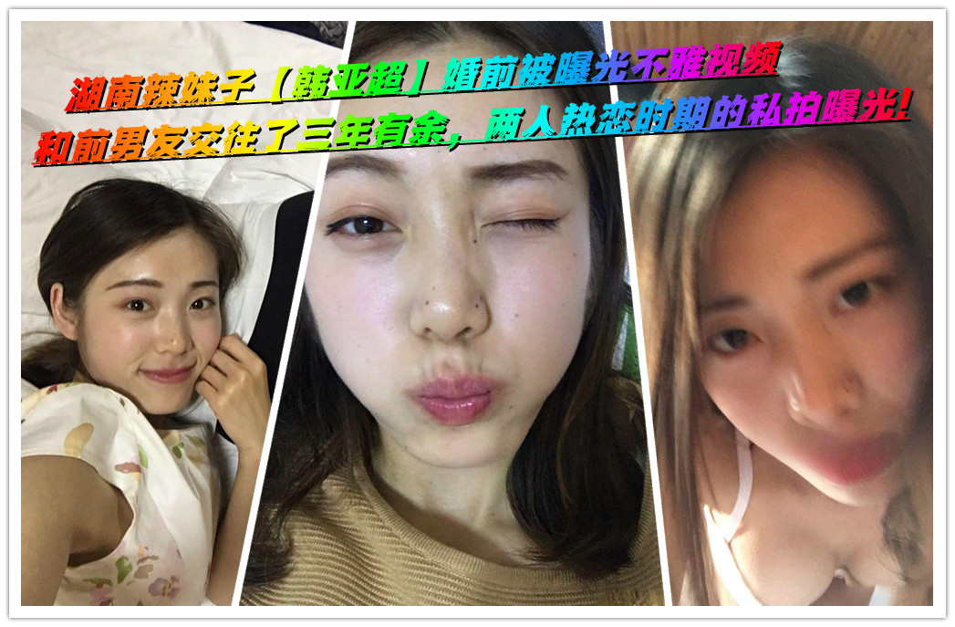 湖南辣妹子【韩亚超】婚前被曝光不雅视频，和前男友交往了三年有余，两人热恋时期的私