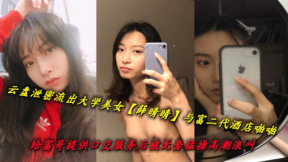 云盘泄密流出大学美女【薛晴晴】与富二代酒店啪啪，给富哥提供口交服务后被无套猛操高