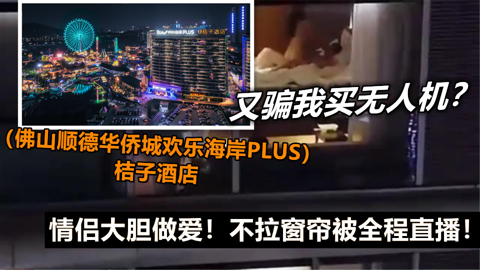 又骗我买无人机？（佛山顺德华侨城欢乐海岸PLUS）桔子酒店，情侣大胆做爱！不拉窗帘被