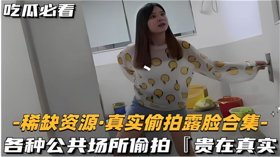 真实偷拍露脸合集！各种公共场所偷拍贵在真实