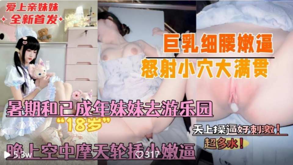 兄妹乱伦『意淫自己妹妹』暑假带着的亲妹妹去游乐园晚上空中摩天轮插小嫩逼，妹妹刺激